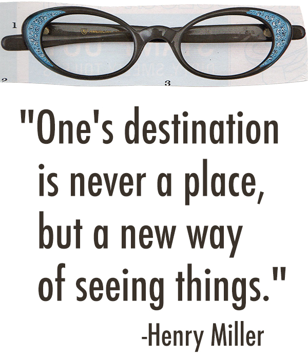 "One's destination is never a place, but a new way of seeing things." -Henry Miller